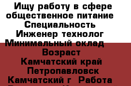 Ищу работу в сфере общественное питание › Специальность ­ Инженер-технолог › Минимальный оклад ­ 45 000 › Возраст ­ 50 - Камчатский край, Петропавловск-Камчатский г. Работа » Резюме   . Камчатский край